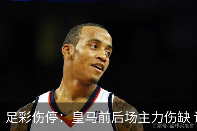 足彩伤停：皇马前后场主力伤缺 诺丁汉前场受损